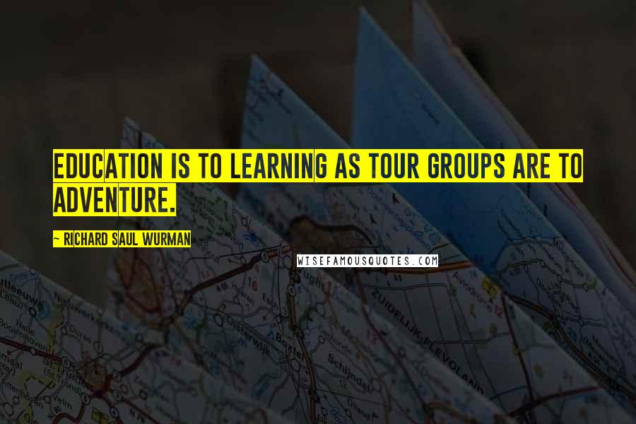 Richard Saul Wurman Quotes: Education is to learning as tour groups are to adventure.