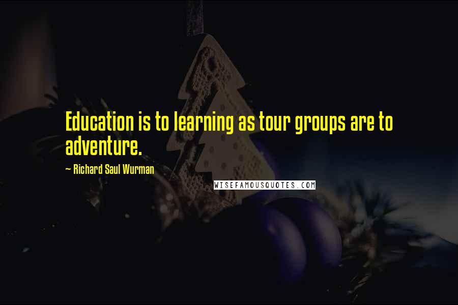 Richard Saul Wurman Quotes: Education is to learning as tour groups are to adventure.