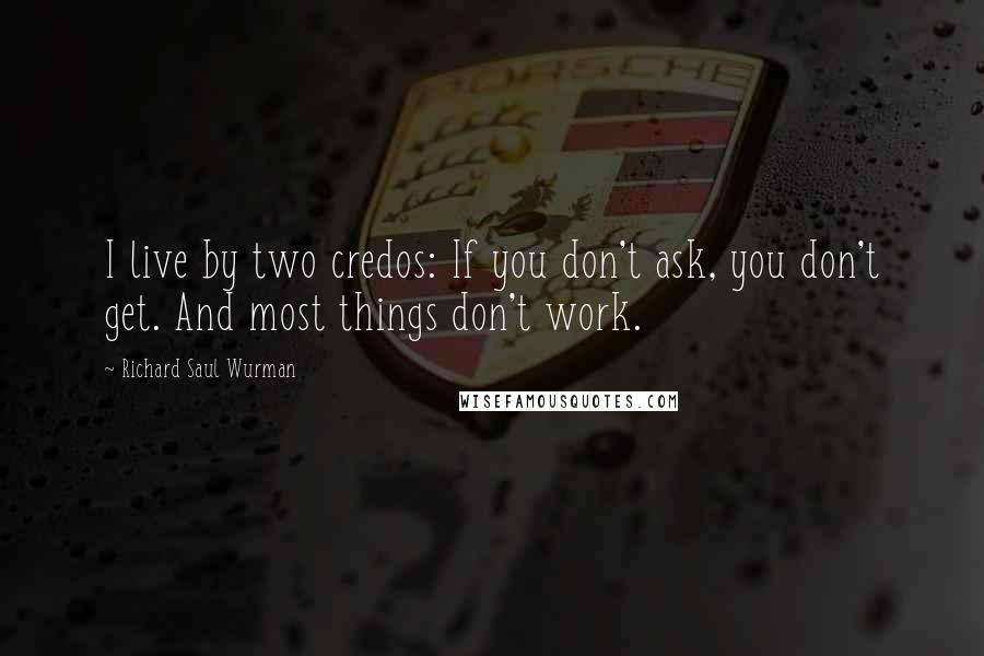 Richard Saul Wurman Quotes: I live by two credos: If you don't ask, you don't get. And most things don't work.