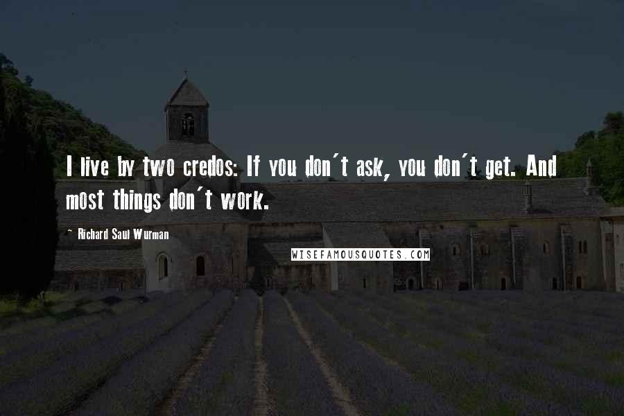 Richard Saul Wurman Quotes: I live by two credos: If you don't ask, you don't get. And most things don't work.