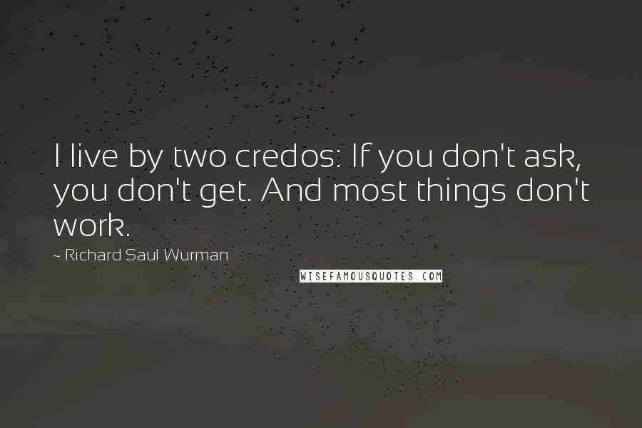 Richard Saul Wurman Quotes: I live by two credos: If you don't ask, you don't get. And most things don't work.