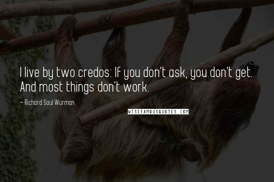 Richard Saul Wurman Quotes: I live by two credos: If you don't ask, you don't get. And most things don't work.