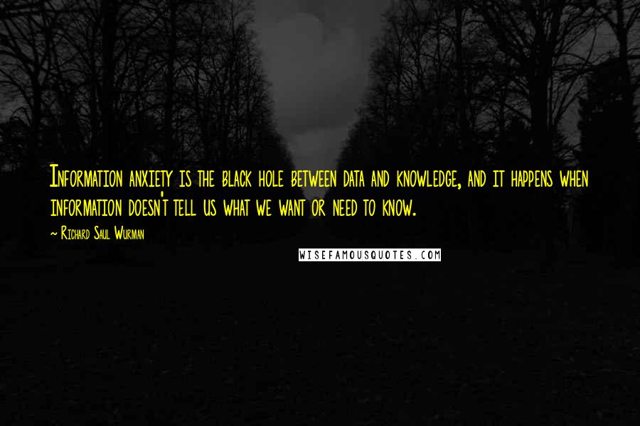 Richard Saul Wurman Quotes: Information anxiety is the black hole between data and knowledge, and it happens when information doesn't tell us what we want or need to know.