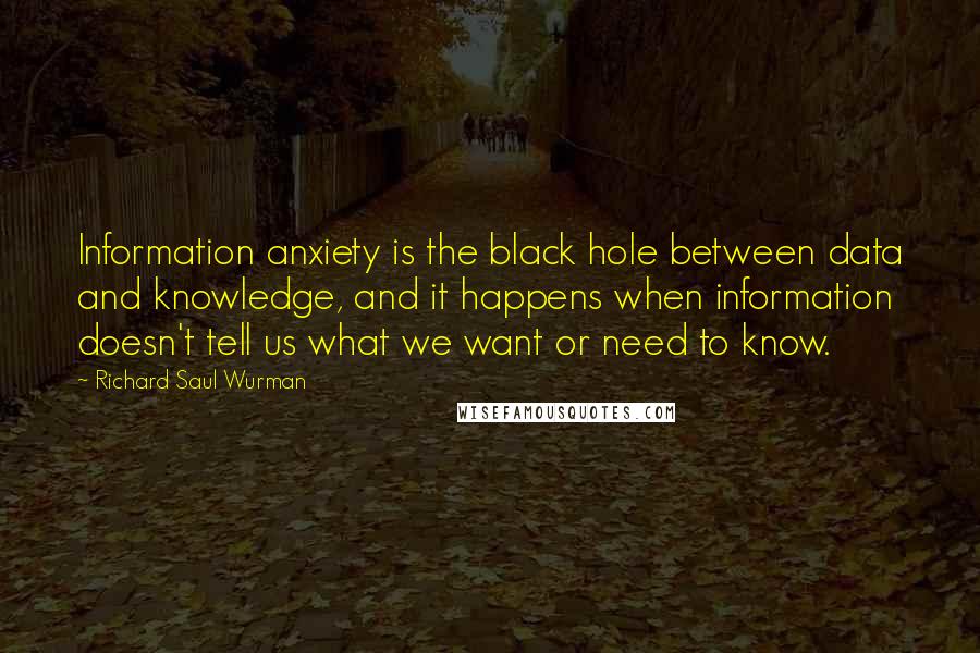 Richard Saul Wurman Quotes: Information anxiety is the black hole between data and knowledge, and it happens when information doesn't tell us what we want or need to know.