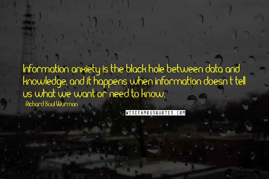 Richard Saul Wurman Quotes: Information anxiety is the black hole between data and knowledge, and it happens when information doesn't tell us what we want or need to know.