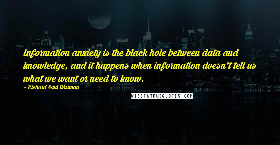 Richard Saul Wurman Quotes: Information anxiety is the black hole between data and knowledge, and it happens when information doesn't tell us what we want or need to know.