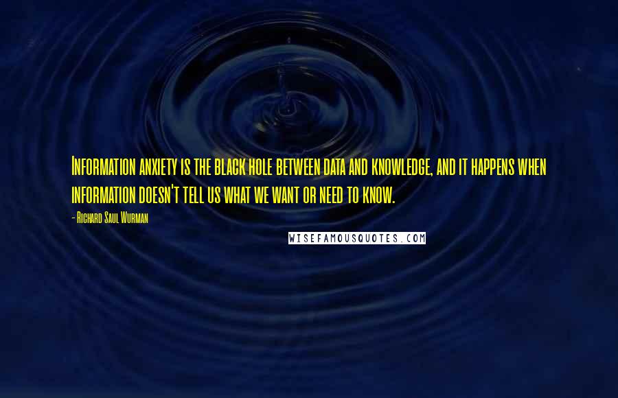 Richard Saul Wurman Quotes: Information anxiety is the black hole between data and knowledge, and it happens when information doesn't tell us what we want or need to know.