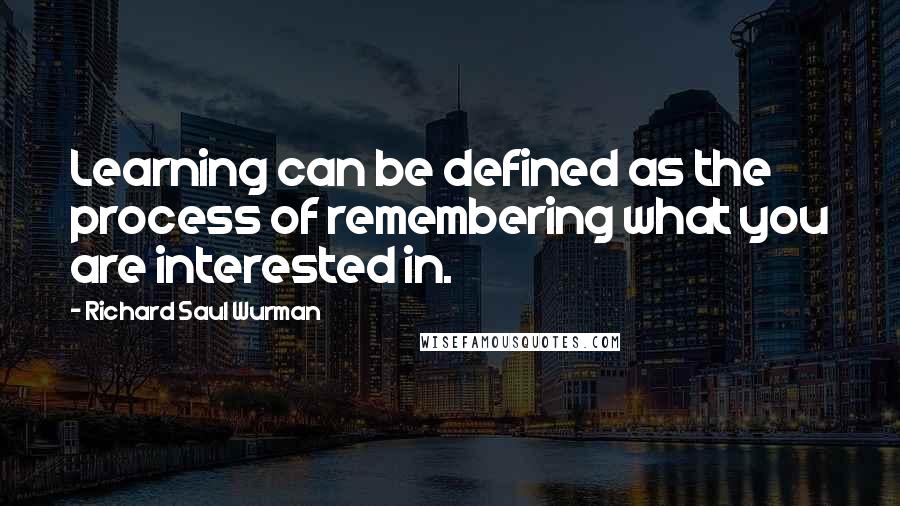 Richard Saul Wurman Quotes: Learning can be defined as the process of remembering what you are interested in.