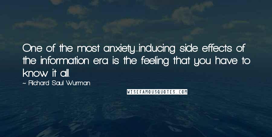 Richard Saul Wurman Quotes: One of the most anxiety-inducing side effects of the information era is the feeling that you have to know it all.