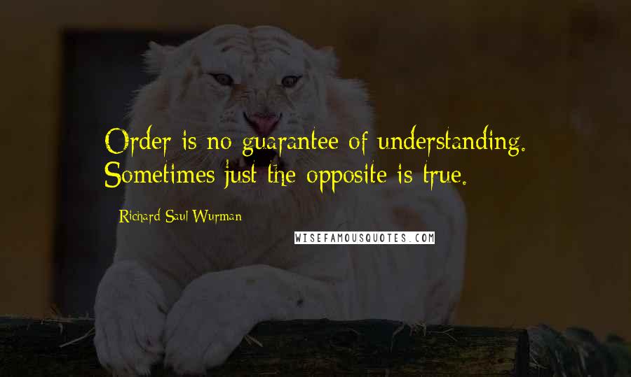 Richard Saul Wurman Quotes: Order is no guarantee of understanding. Sometimes just the opposite is true.
