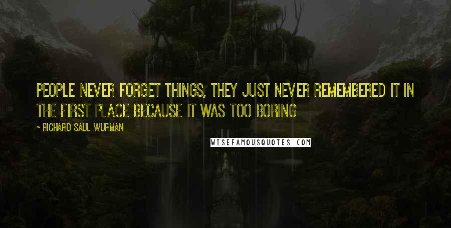 Richard Saul Wurman Quotes: People never forget things, they just never remembered it in the first place because it was too boring