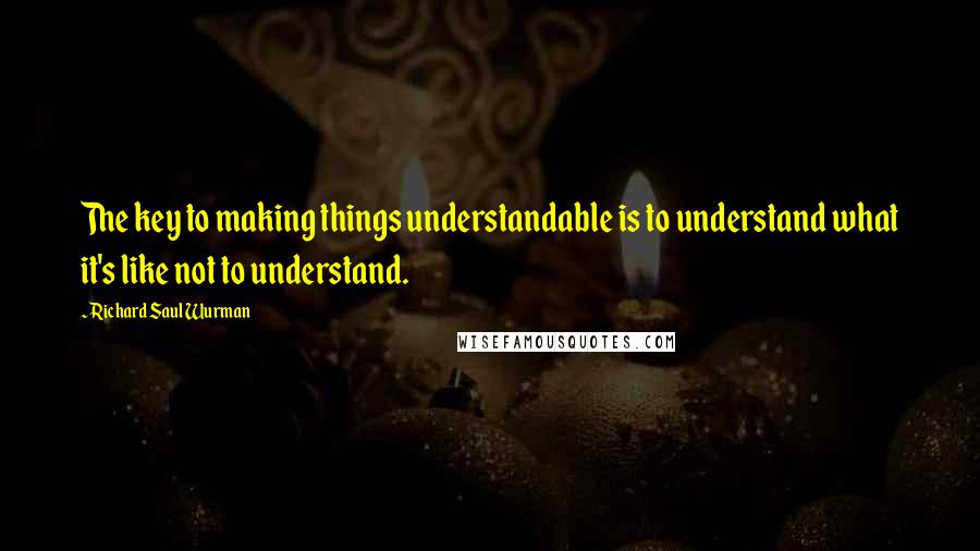 Richard Saul Wurman Quotes: The key to making things understandable is to understand what it's like not to understand.