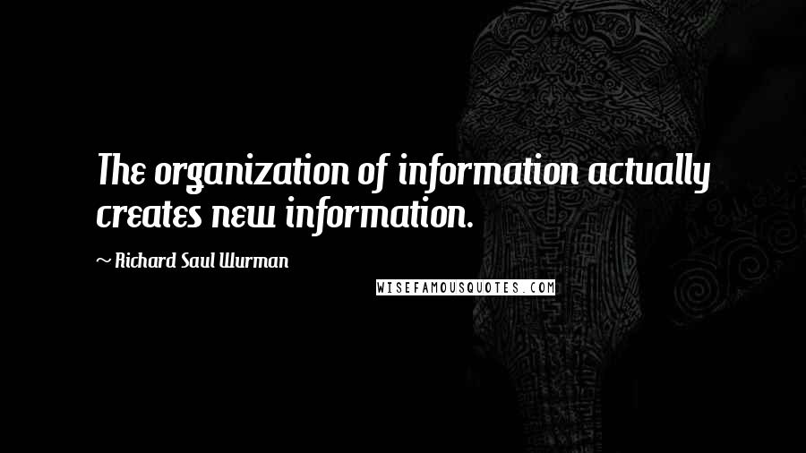 Richard Saul Wurman Quotes: The organization of information actually creates new information.