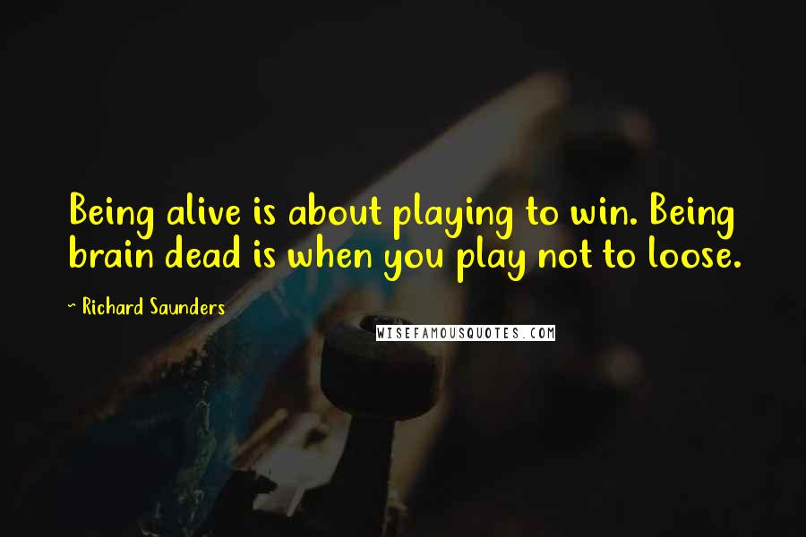 Richard Saunders Quotes: Being alive is about playing to win. Being brain dead is when you play not to loose.