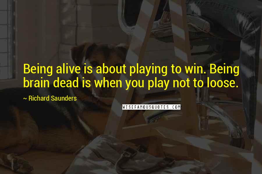 Richard Saunders Quotes: Being alive is about playing to win. Being brain dead is when you play not to loose.