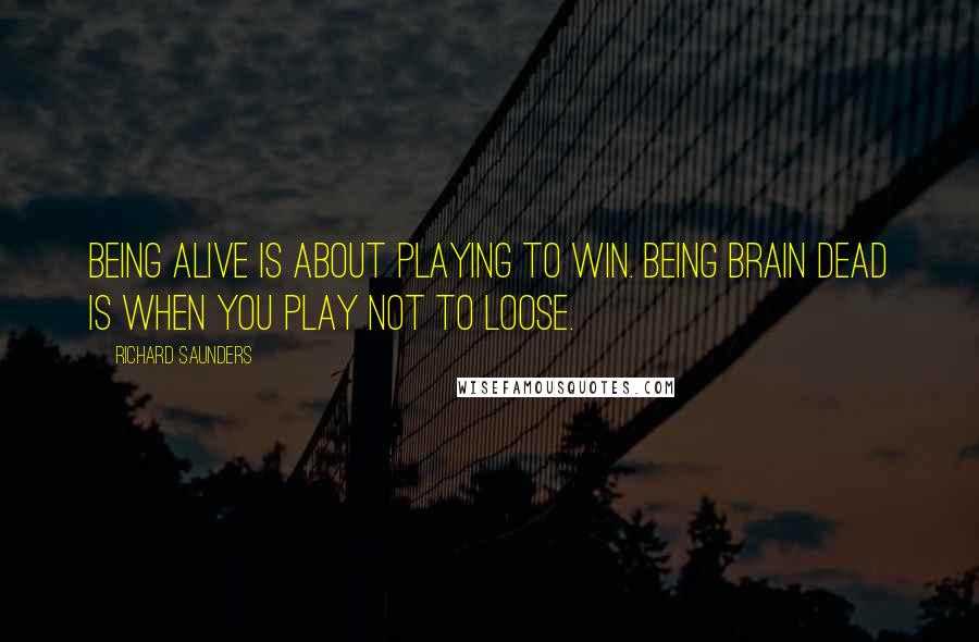 Richard Saunders Quotes: Being alive is about playing to win. Being brain dead is when you play not to loose.