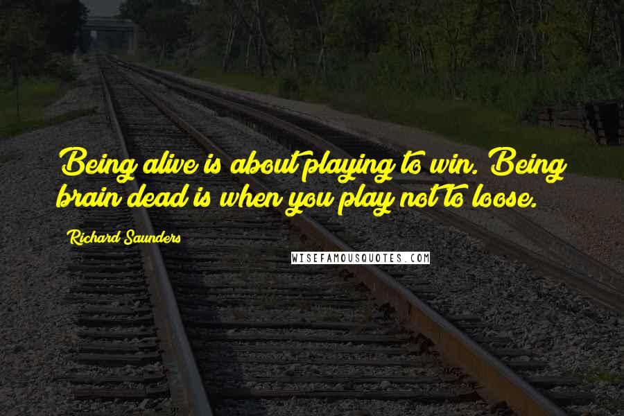 Richard Saunders Quotes: Being alive is about playing to win. Being brain dead is when you play not to loose.