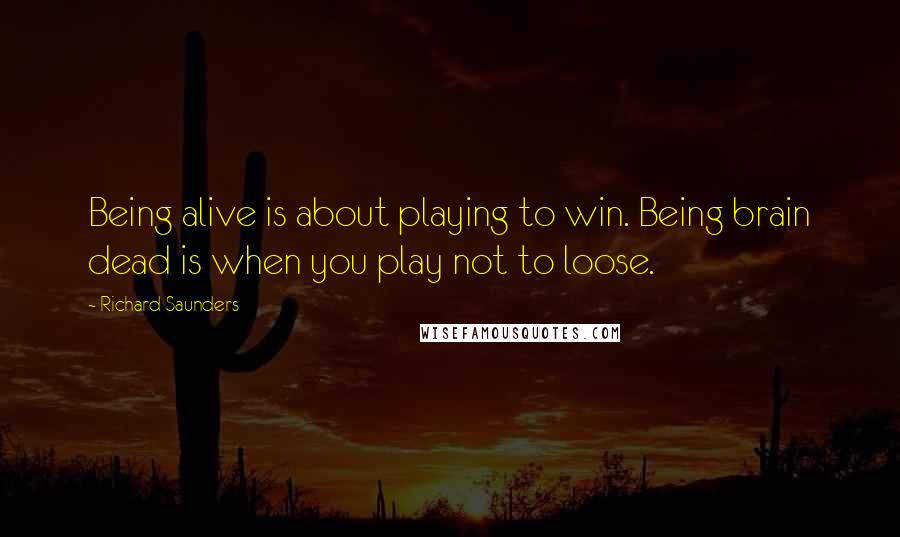 Richard Saunders Quotes: Being alive is about playing to win. Being brain dead is when you play not to loose.