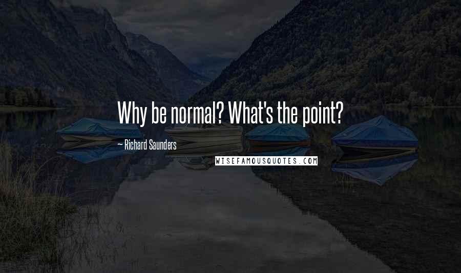 Richard Saunders Quotes: Why be normal? What's the point?