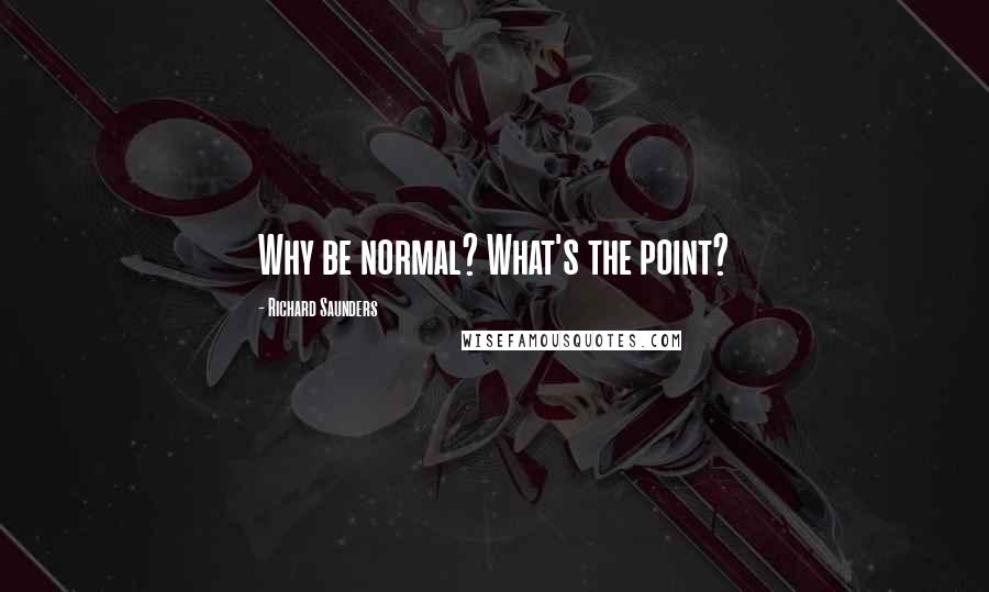 Richard Saunders Quotes: Why be normal? What's the point?