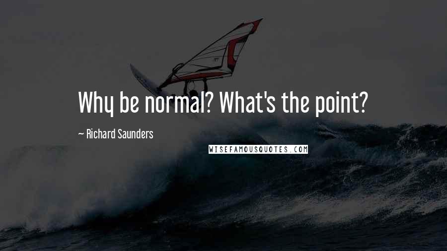 Richard Saunders Quotes: Why be normal? What's the point?
