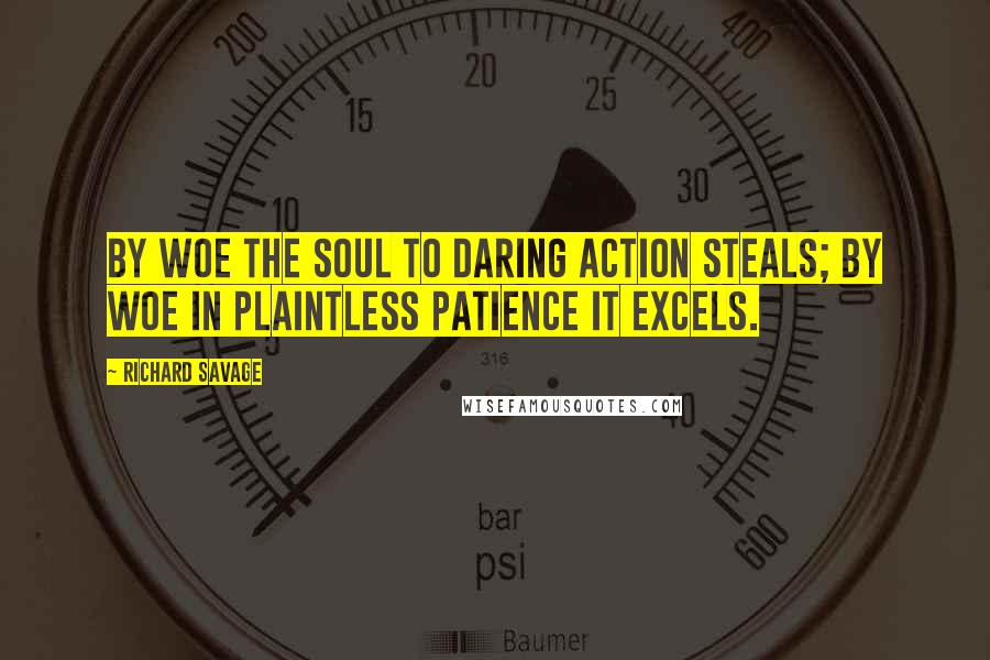 Richard Savage Quotes: By woe the soul to daring action steals; by woe in plaintless patience it excels.