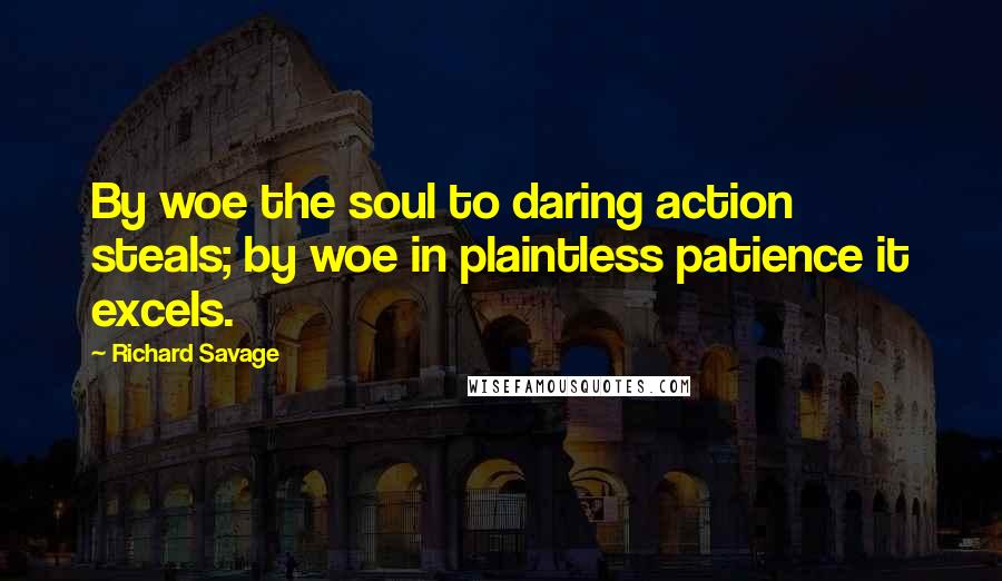 Richard Savage Quotes: By woe the soul to daring action steals; by woe in plaintless patience it excels.