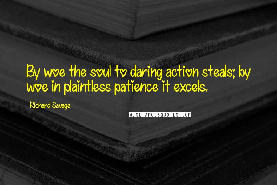 Richard Savage Quotes: By woe the soul to daring action steals; by woe in plaintless patience it excels.