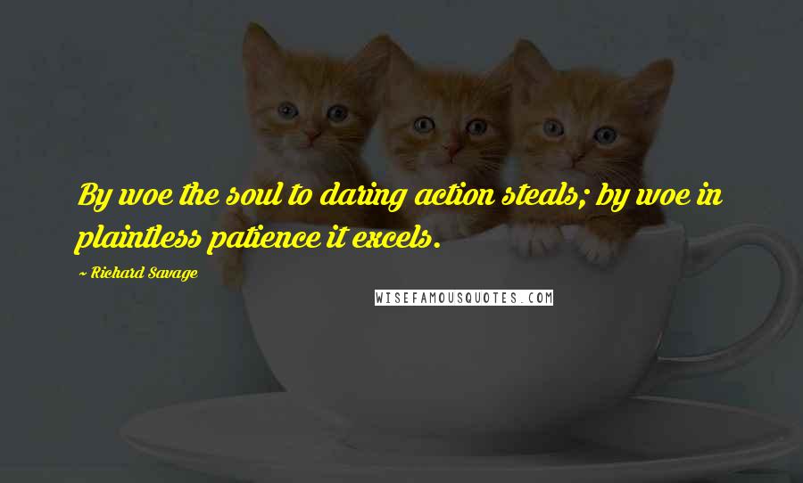 Richard Savage Quotes: By woe the soul to daring action steals; by woe in plaintless patience it excels.
