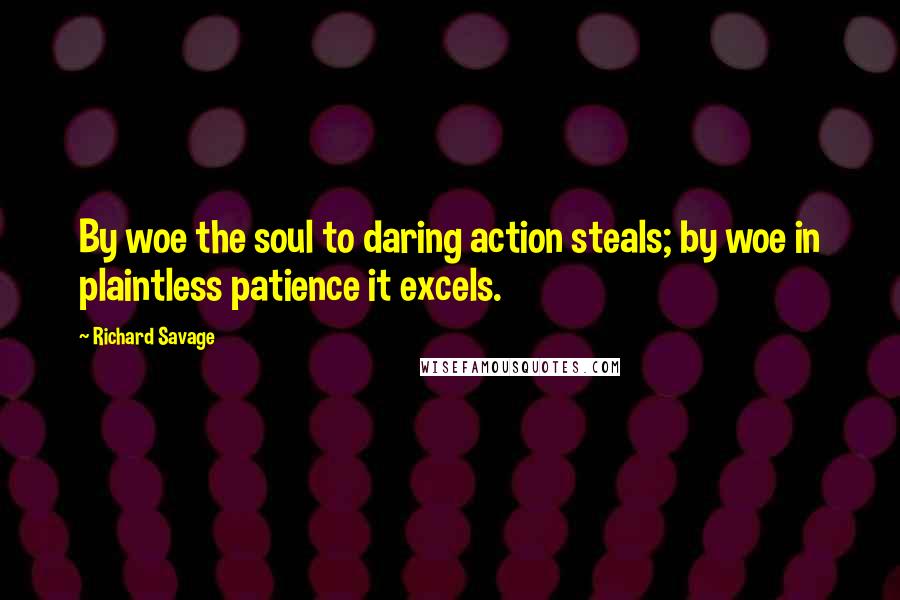 Richard Savage Quotes: By woe the soul to daring action steals; by woe in plaintless patience it excels.