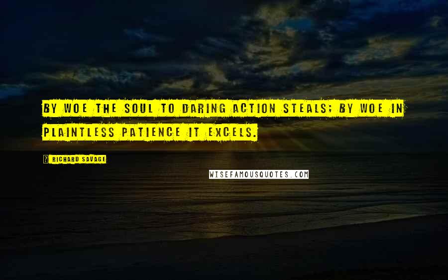 Richard Savage Quotes: By woe the soul to daring action steals; by woe in plaintless patience it excels.
