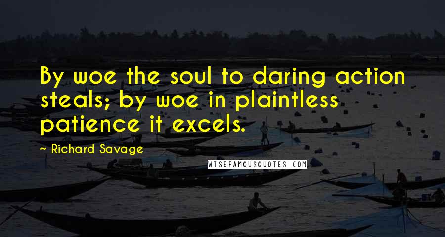 Richard Savage Quotes: By woe the soul to daring action steals; by woe in plaintless patience it excels.