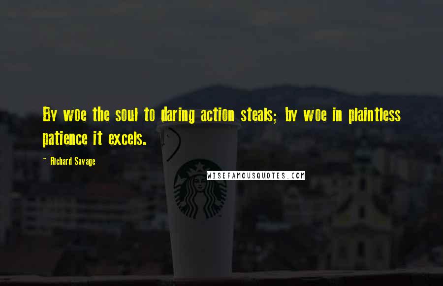 Richard Savage Quotes: By woe the soul to daring action steals; by woe in plaintless patience it excels.