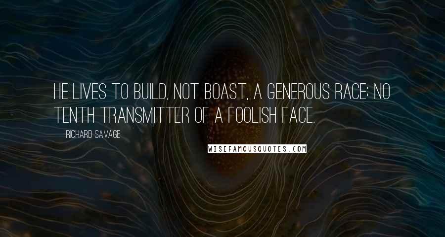 Richard Savage Quotes: He lives to build, not boast, a generous race; No tenth transmitter of a foolish face.
