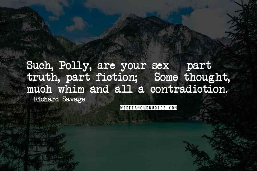 Richard Savage Quotes: Such, Polly, are your sex - part truth, part fiction; - Some thought, much whim and all a contradiction.