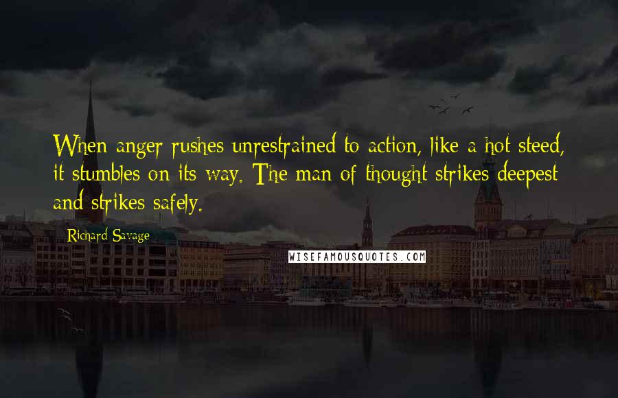 Richard Savage Quotes: When anger rushes unrestrained to action, like a hot steed, it stumbles on its way. The man of thought strikes deepest and strikes safely.