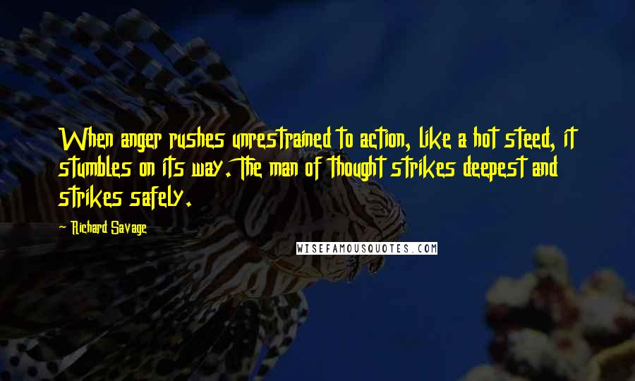 Richard Savage Quotes: When anger rushes unrestrained to action, like a hot steed, it stumbles on its way. The man of thought strikes deepest and strikes safely.