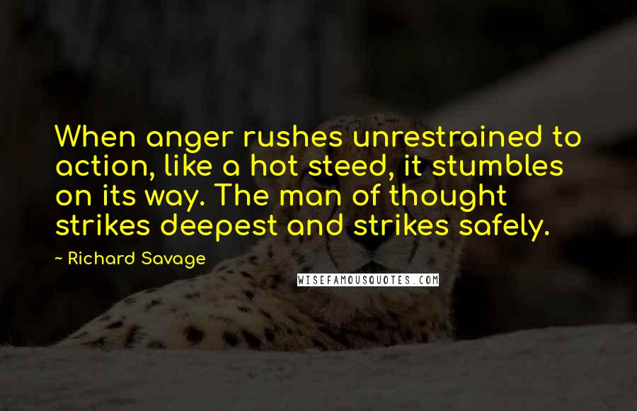 Richard Savage Quotes: When anger rushes unrestrained to action, like a hot steed, it stumbles on its way. The man of thought strikes deepest and strikes safely.