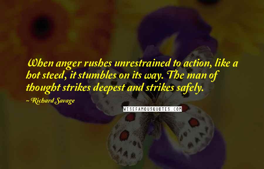 Richard Savage Quotes: When anger rushes unrestrained to action, like a hot steed, it stumbles on its way. The man of thought strikes deepest and strikes safely.