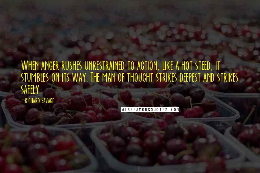 Richard Savage Quotes: When anger rushes unrestrained to action, like a hot steed, it stumbles on its way. The man of thought strikes deepest and strikes safely.