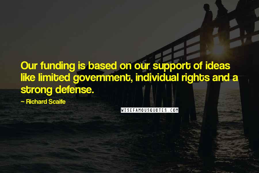 Richard Scaife Quotes: Our funding is based on our support of ideas like limited government, individual rights and a strong defense.