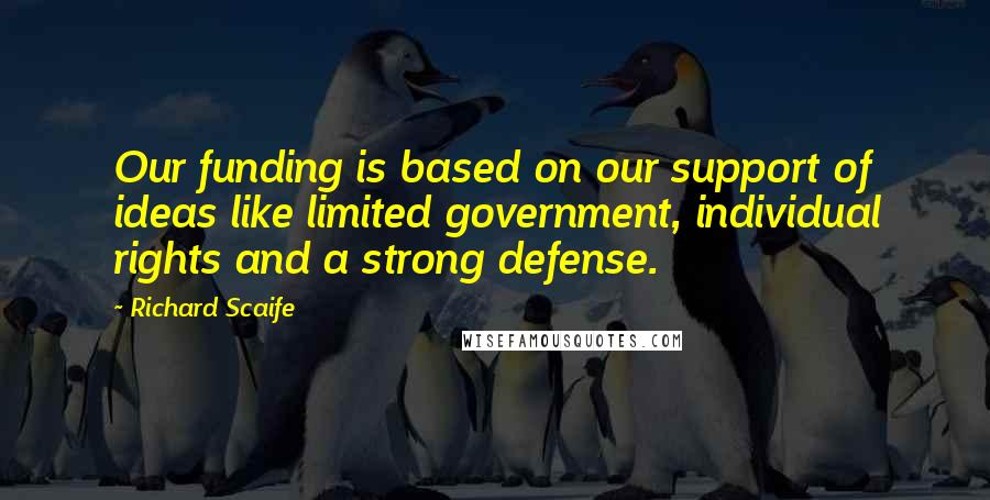 Richard Scaife Quotes: Our funding is based on our support of ideas like limited government, individual rights and a strong defense.