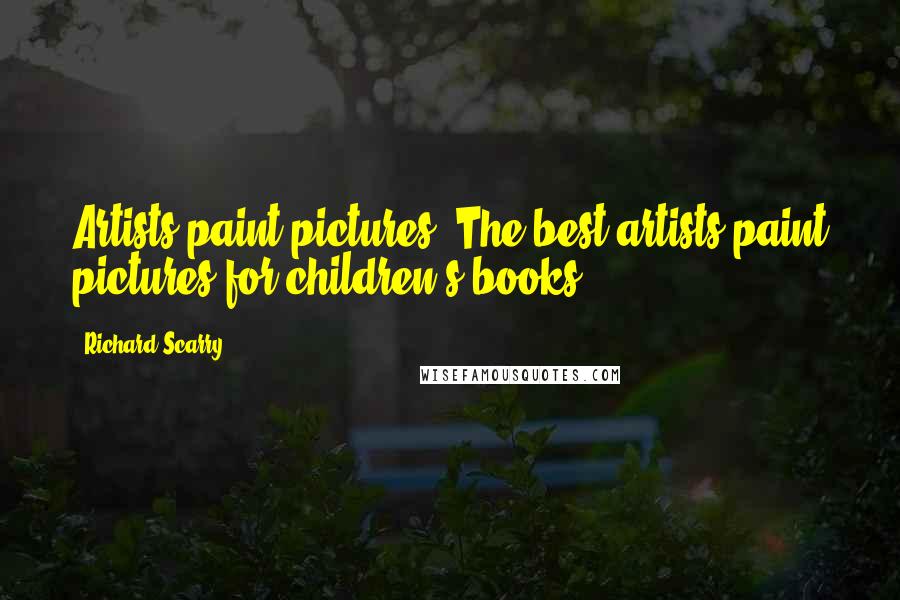 Richard Scarry Quotes: Artists paint pictures. The best artists paint pictures for children's books.