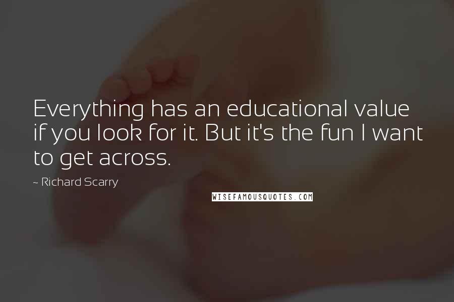 Richard Scarry Quotes: Everything has an educational value if you look for it. But it's the fun I want to get across.