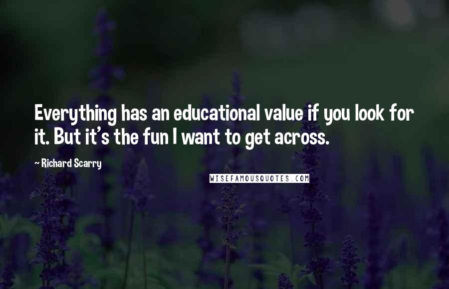 Richard Scarry Quotes: Everything has an educational value if you look for it. But it's the fun I want to get across.