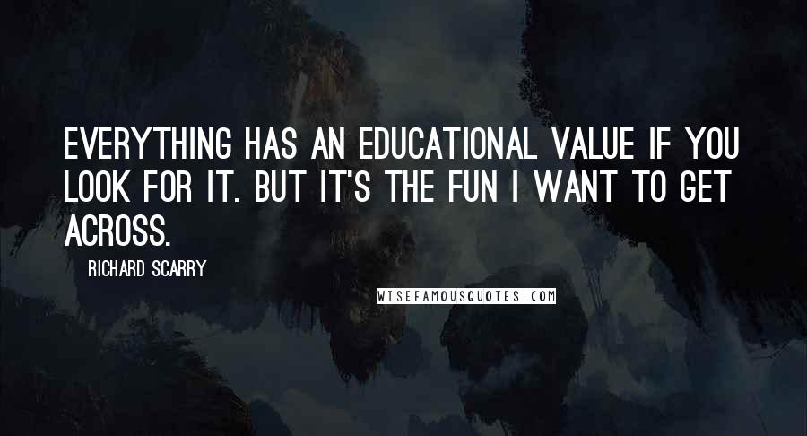 Richard Scarry Quotes: Everything has an educational value if you look for it. But it's the fun I want to get across.