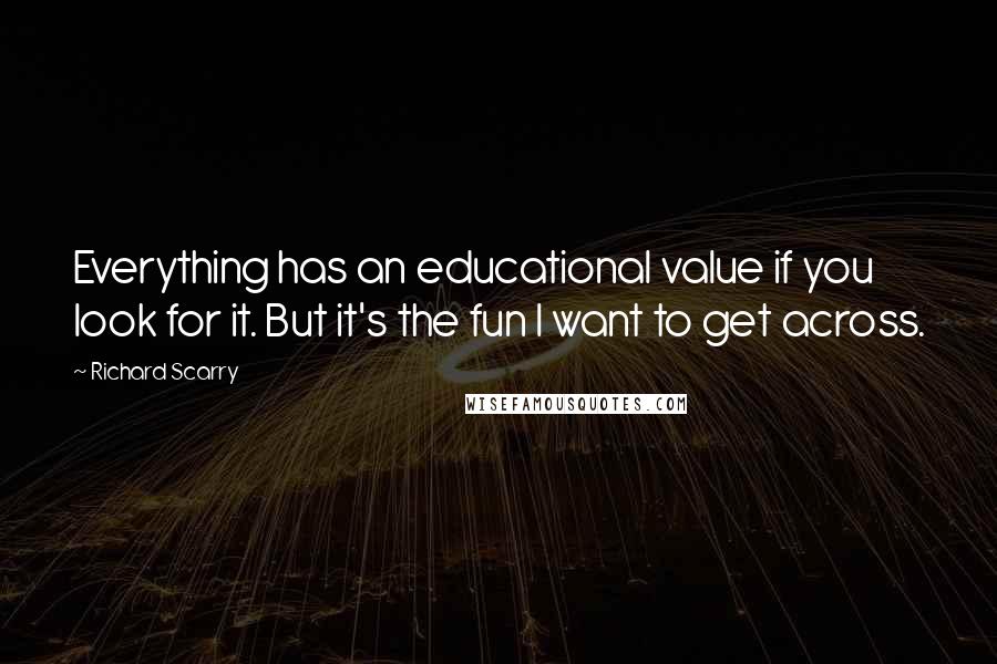 Richard Scarry Quotes: Everything has an educational value if you look for it. But it's the fun I want to get across.