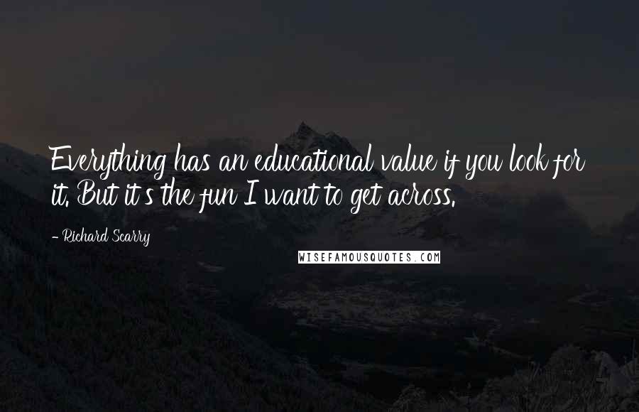 Richard Scarry Quotes: Everything has an educational value if you look for it. But it's the fun I want to get across.