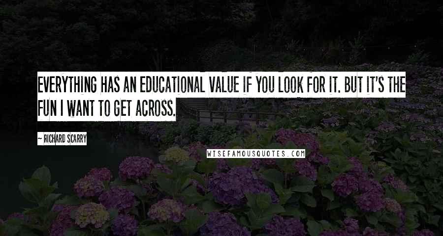 Richard Scarry Quotes: Everything has an educational value if you look for it. But it's the fun I want to get across.