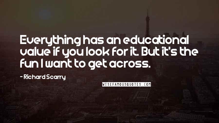 Richard Scarry Quotes: Everything has an educational value if you look for it. But it's the fun I want to get across.